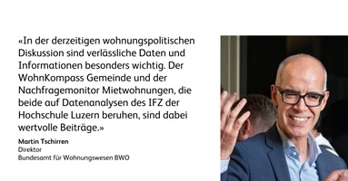 Martin Tschirren, Direktor am Bundesamt für Wohnungswesen BWO sagt: In der derzeitigen wohnungspolitischen Diskussion sind verlässliche Daten und Informationen besonders wichtig. Der WohnKompass Gemeinde und der Nachfragemonitor Mietwohnungen, die beide auf Datenanalysen des IFZ der Hochschule Luzern beruhen, sind dabei wertvolle Beiträge.